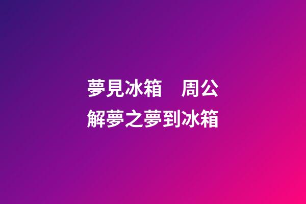 夢見冰箱　周公解夢之夢到冰箱